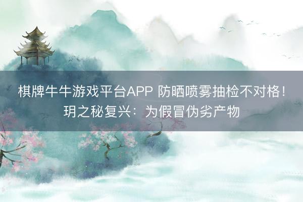 棋牌牛牛游戏平台APP 防晒喷雾抽检不对格!玥之秘复兴:为假冒伪劣产物