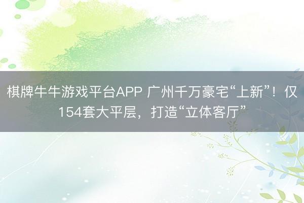 棋牌牛牛游戏平台APP 广州千万豪宅“上新”！仅154套大平层，打造“立体客厅”