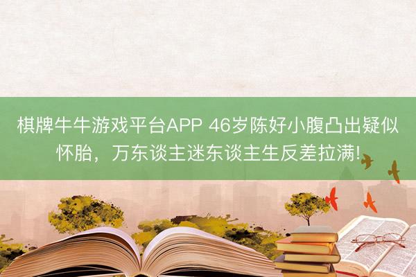 棋牌牛牛游戏平台APP 46岁陈好小腹凸出疑似怀胎，万东谈主迷东谈主生反差拉满!
