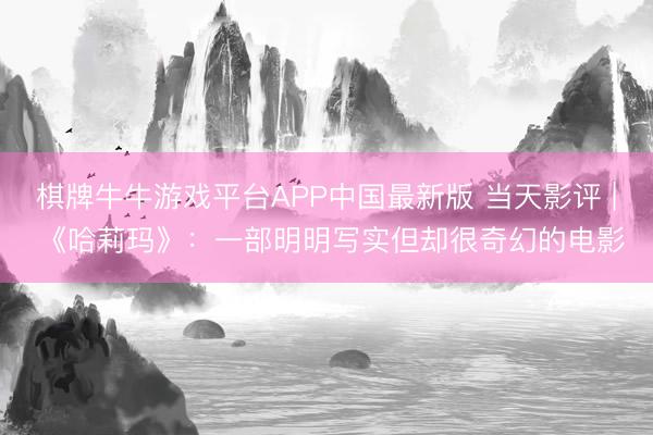 棋牌牛牛游戏平台APP中国最新版 当天影评 | 《哈莉玛》：一部明明写实但却很奇幻的电影