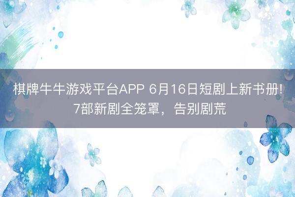 棋牌牛牛游戏平台APP 6月16日短剧上新书册! 7部新剧全笼罩，告别剧荒