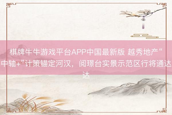 棋牌牛牛游戏平台APP中国最新版 越秀地产“中轴+”计策锚定河汉，阅璟台实景示范区行将通达