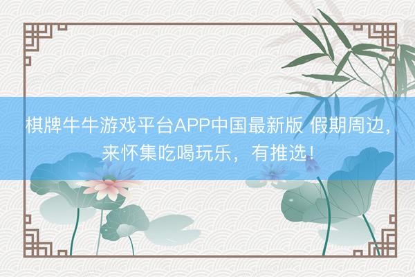 棋牌牛牛游戏平台APP中国最新版 假期周边,来怀集吃喝玩乐,有推选!