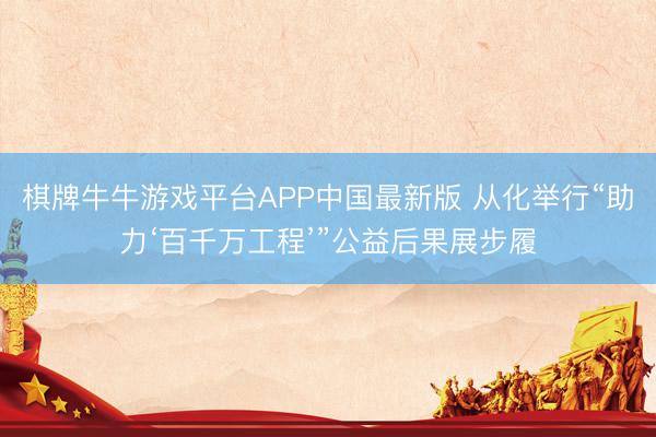 棋牌牛牛游戏平台APP中国最新版 从化举行“助力‘百千万工程’”公益后果展步履