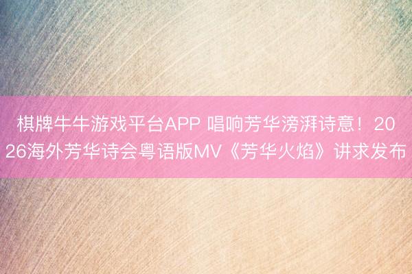 棋牌牛牛游戏平台APP 唱响芳华滂湃诗意！2026海外芳华诗会粤语版MV《芳华火焰》讲求发布