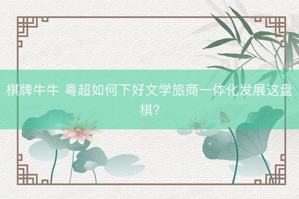 棋牌牛牛 粤超如何下好文学旅商一体化发展这盘棋？