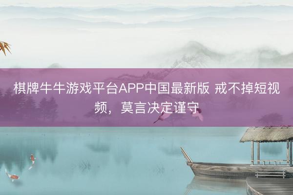 棋牌牛牛游戏平台APP中国最新版 戒不掉短视频，莫言决定谨守