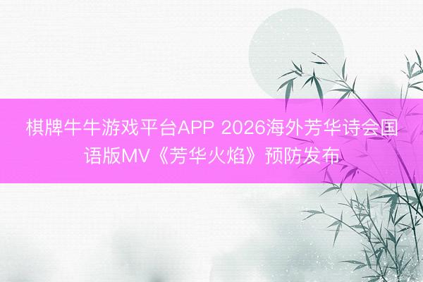 棋牌牛牛游戏平台APP 2026海外芳华诗会国语版MV《芳华火焰》预防发布