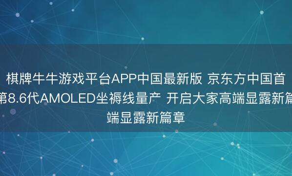 棋牌牛牛游戏平台APP中国最新版 京东方中国首条第8.6代AMOLED坐褥线量产 开启大家高端显露新篇章