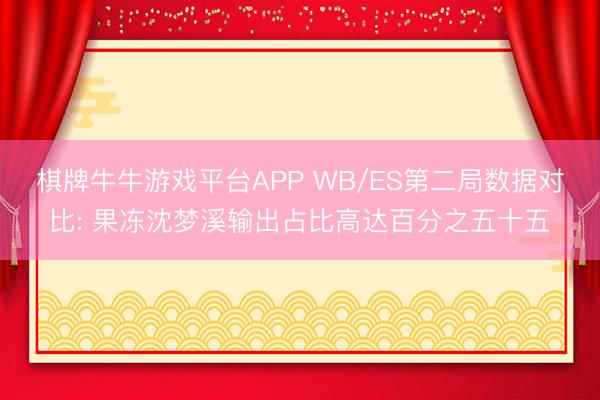 棋牌牛牛游戏平台APP WB/ES第二局数据对比: 果冻沈梦溪输出占比高达百分之五十五