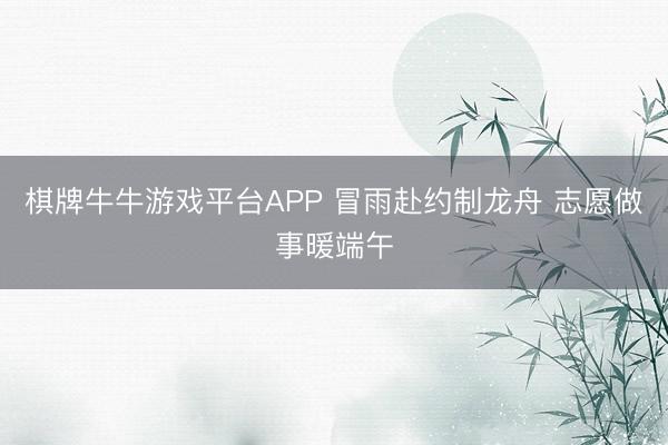棋牌牛牛游戏平台APP 冒雨赴约制龙舟 志愿做事暖端午