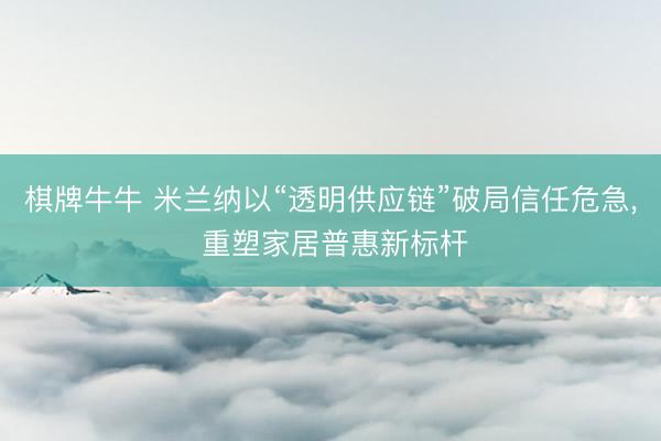 棋牌牛牛 米兰纳以“透明供应链”破局信任危急， 重塑家居普惠新标杆