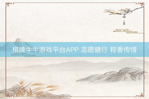 棋牌牛牛游戏平台APP 志愿健行 粽香传情