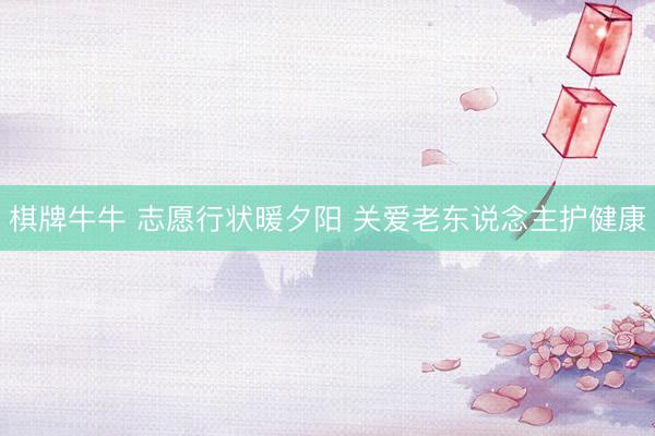 棋牌牛牛 志愿行状暖夕阳 关爱老东说念主护健康
