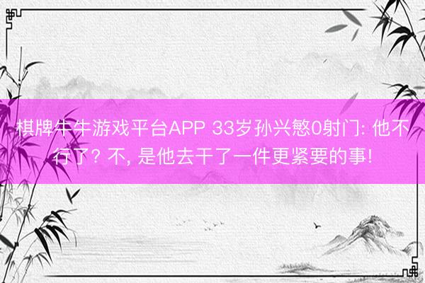 棋牌牛牛游戏平台APP 33岁孙兴慜0射门: 他不行了? 不， 是他去干了一件更紧要的事!